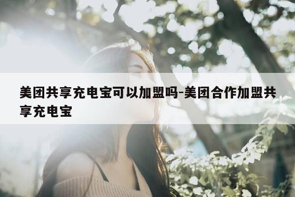 美团共享充电宝可以加盟吗-美团合作加盟共享充电宝-第1张图片-优惠活动网 美团共享充电宝可以加盟吗-美团合作加盟共享充电宝-第1张图片-优惠活动网