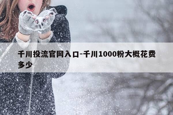 千川投流官网入口-千川1000粉大概花费多少-第1张图片-优惠活动网