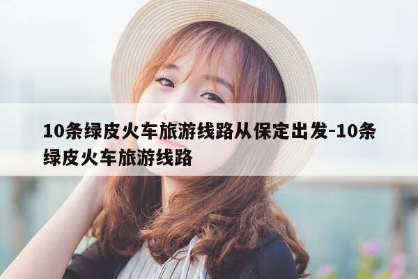 10条绿皮火车旅游线路从保定出发-10条绿皮火车旅游线路-第1张图片-优惠活动网 10条绿皮火车旅游线路从保定出发-10条绿皮火车旅游线路-第1张图片-优惠活动网