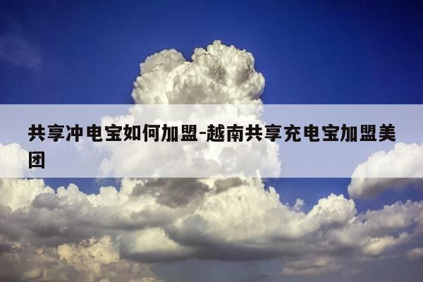 共享冲电宝如何加盟-越南共享充电宝加盟美团-第1张图片-优惠活动网 共享冲电宝如何加盟-越南共享充电宝加盟美团-第1张图片-优惠活动网