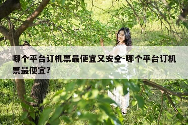 哪个平台订机票最便宜又安全-哪个平台订机票最便宜?-第1张图片-优惠活动网 哪个平台订机票最便宜又安全-哪个平台订机票最便宜?-第1张图片-优惠活动网