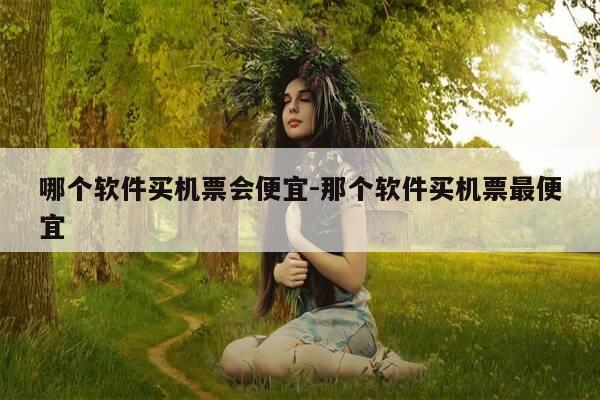 哪个软件买机票会便宜-那个软件买机票最便宜-第1张图片-优惠活动网 哪个软件买机票会便宜-那个软件买机票最便宜-第1张图片-优惠活动网