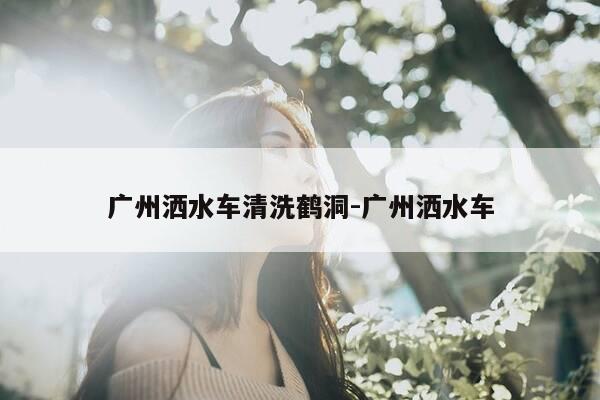 广州洒水车清洗鹤洞-广州洒水车-第1张图片-优惠活动网 广州洒水车清洗鹤洞-广州洒水车-第1张图片-优惠活动网