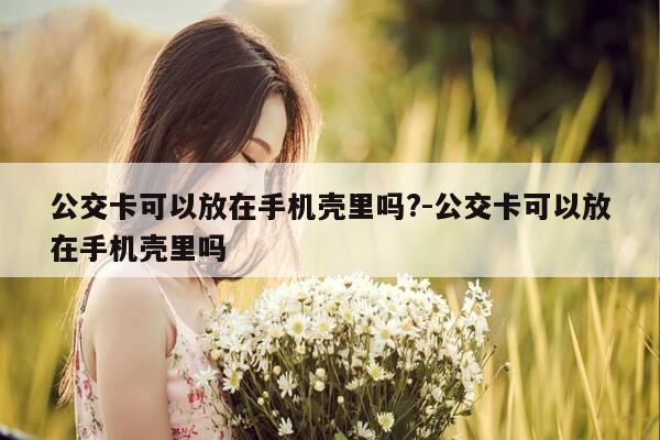 公交卡可以放在手机壳里吗?-公交卡可以放在手机壳里吗-第1张图片-优惠活动网