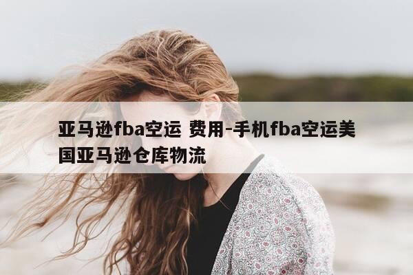 亚马逊fba空运 费用-手机fba空运美国亚马逊仓库物流-第1张图片-优惠活动网