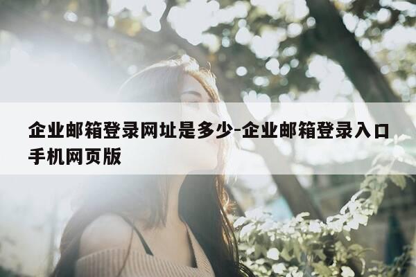 企业邮箱登录网址是多少-企业邮箱登录入口手机网页版-第1张图片-优惠活动网