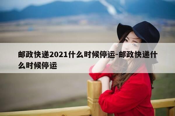 邮政快递2021什么时候停运-邮政快递什么时候停运-第1张图片-优惠活动网 邮政快递2021什么时候停运-邮政快递什么时候停运-第1张图片-优惠活动网