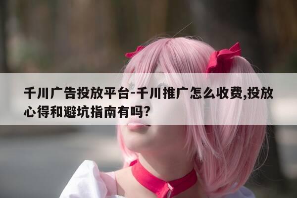 千川广告投放平台-千川推广怎么收费,投放心得和避坑指南有吗?-第1张图片-优惠活动网 千川广告投放平台-千川推广怎么收费,投放心得和避坑指南有吗?-第1张图片-优惠活动网