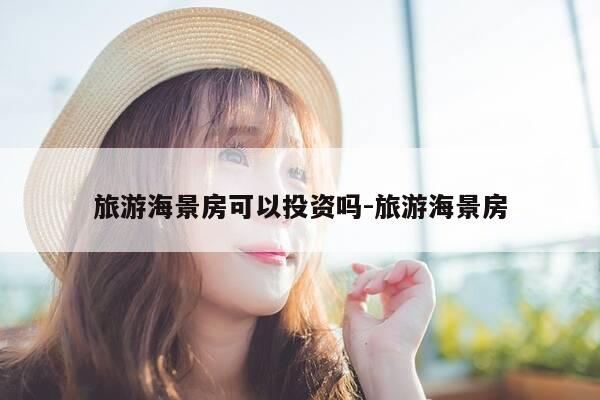 旅游海景房可以投资吗-旅游海景房-第1张图片-优惠活动网 旅游海景房可以投资吗-旅游海景房-第1张图片-优惠活动网
