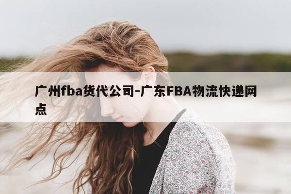 广州fba货代公司-广东FBA物流快递网点-第1张图片-优惠活动网