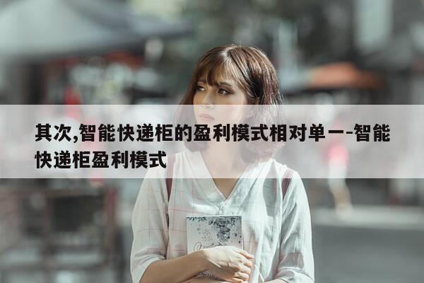 其次,智能快递柜的盈利模式相对单一-智能快递柜盈利模式-第1张图片-优惠活动网 其次,智能快递柜的盈利模式相对单一-智能快递柜盈利模式-第1张图片-优惠活动网