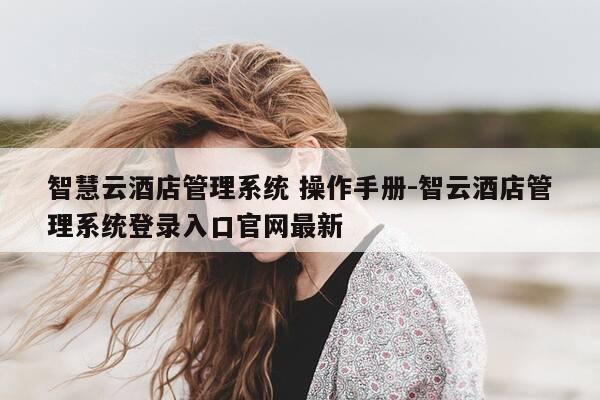 智慧云酒店管理系统 操作手册-智云酒店管理系统登录入口官网最新-第1张图片-优惠活动网