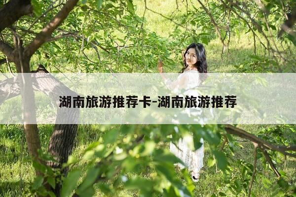 湖南旅游推荐卡-湖南旅游推荐-第1张图片-优惠活动网 湖南旅游推荐卡-湖南旅游推荐-第1张图片-优惠活动网