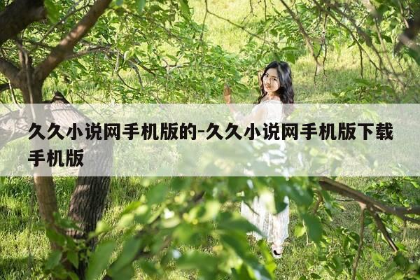 久久小说网手机版的-久久小说网手机版下载手机版-第1张图片-优惠活动网 久久小说网手机版的-久久小说网手机版下载手机版-第1张图片-优惠活动网