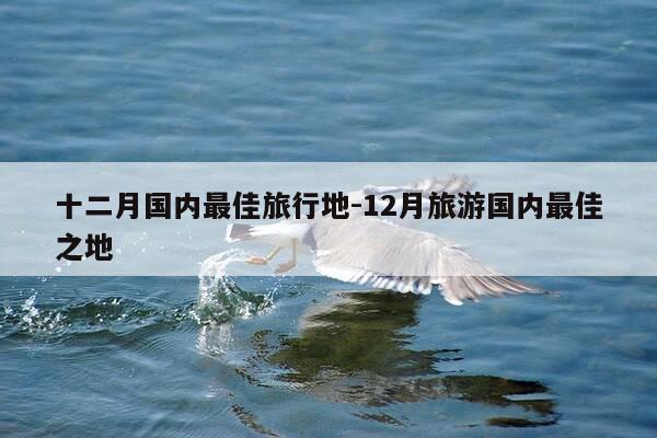 十二月国内最佳旅行地-12月旅游国内最佳之地-第1张图片-优惠活动网