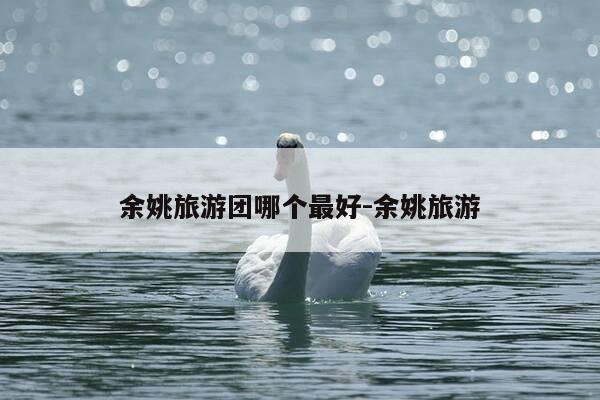 余姚旅游团哪个最好-余姚旅游-第1张图片-优惠活动网