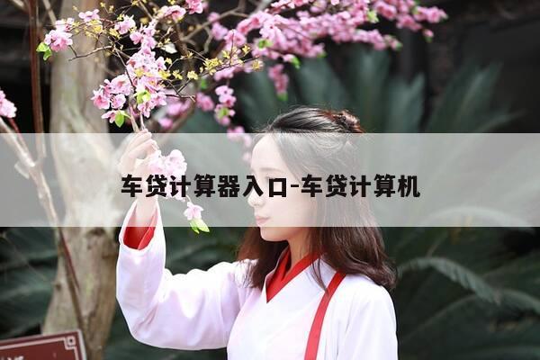 车贷计算器入口-车贷计算机-第1张图片-优惠活动网