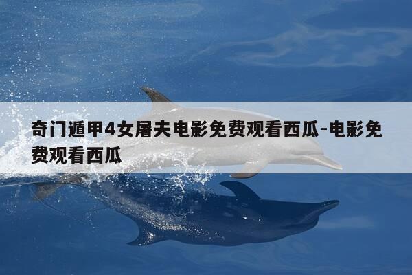 奇门遁甲4女屠夫电影免费观看西瓜-电影免费观看西瓜-第1张图片-优惠活动网