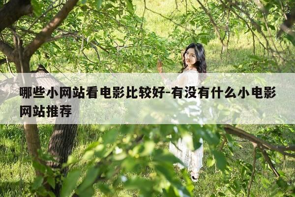 哪些小网站看电影比较好-有没有什么小电影网站推荐-第1张图片-优惠活动网