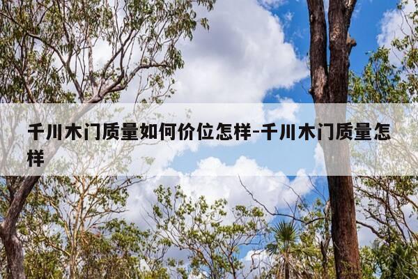 千川木门质量如何价位怎样-千川木门质量怎样-第1张图片-优惠活动网