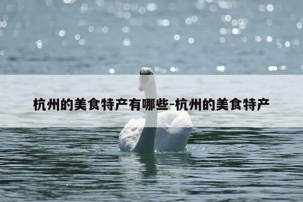 杭州的美食特产有哪些-杭州的美食特产-第1张图片-优惠活动网