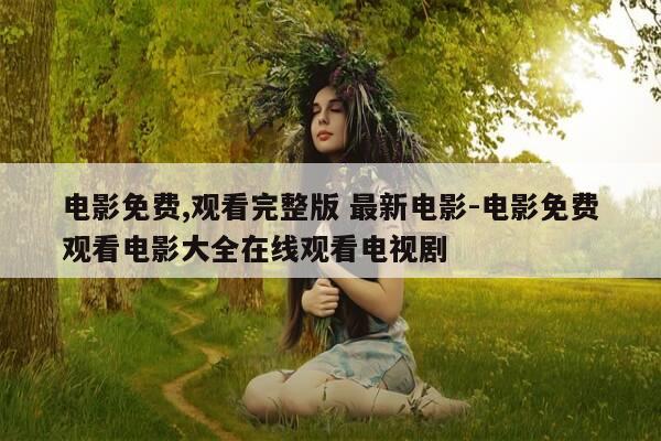 电影免费,观看完整版 最新电影-电影免费观看电影大全在线观看电视剧-第1张图片-优惠活动网