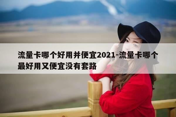 流量卡哪个好用并便宜2021-流量卡哪个最好用又便宜没有套路-第1张图片-优惠活动网