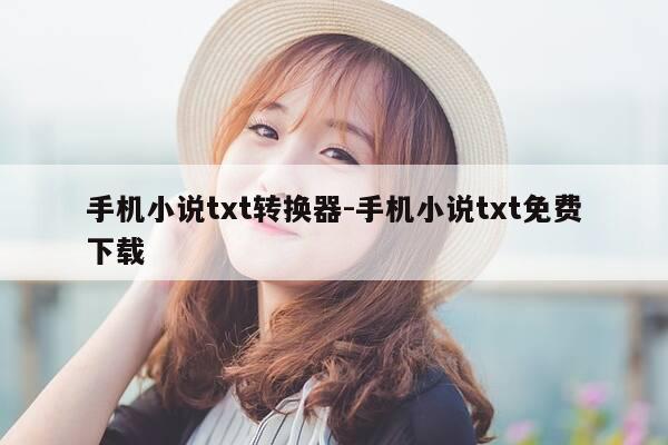 手机小说txt转换器-手机小说txt免费下载-第1张图片-优惠活动网 手机小说txt转换器-手机小说txt免费下载-第1张图片-优惠活动网