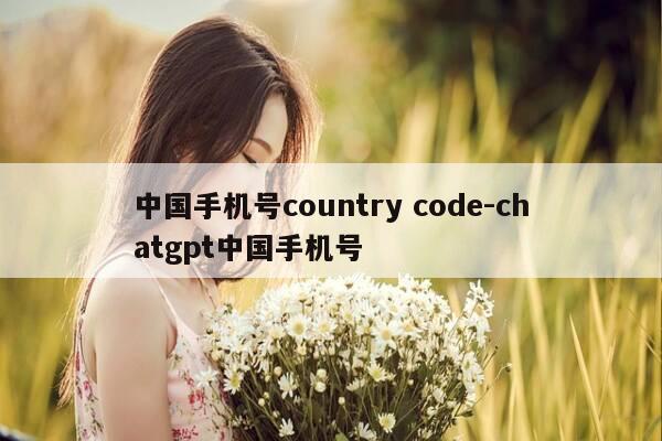 中国手机号country code-chatgpt中国手机号-第1张图片-优惠活动网