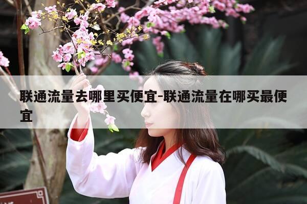 联通流量去哪里买便宜-联通流量在哪买最便宜-第1张图片-优惠活动网 联通流量去哪里买便宜-联通流量在哪买最便宜-第1张图片-优惠活动网