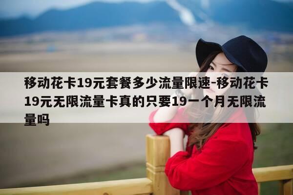 移动花卡19元套餐多少流量限速-移动花卡19元无限流量卡真的只要19一个月无限流量吗-第1张图片-优惠活动网 移动花卡19元套餐多少流量限速-移动花卡19元无限流量卡真的只要19一个月无限流量吗-第1张图片-优惠活动网