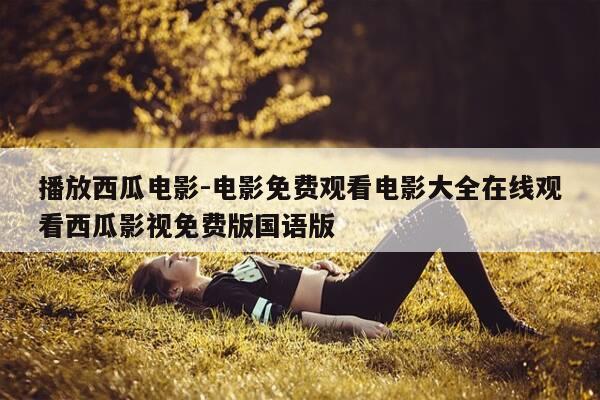 播放西瓜电影-电影免费观看电影大全在线观看西瓜影视免费版国语版-第1张图片-优惠活动网