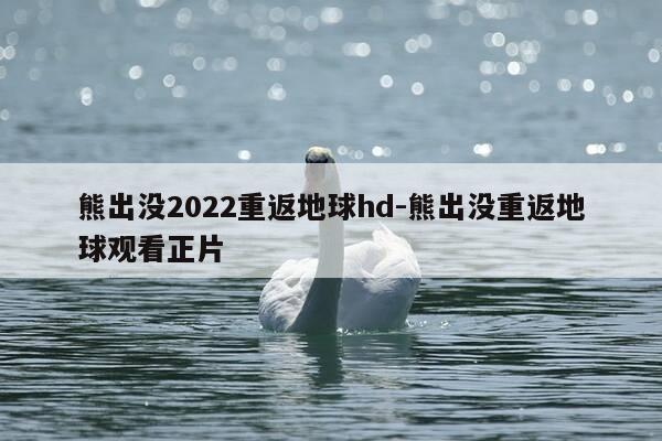 熊出没2022重返地球hd-熊出没重返地球观看正片-第1张图片-优惠活动网