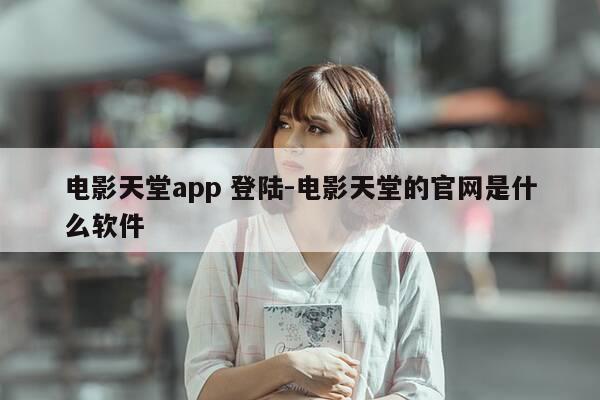 电影天堂app 登陆-电影天堂的官网是什么软件-第1张图片-优惠活动网