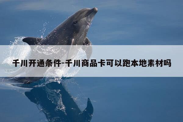 千川开通条件-千川商品卡可以跑本地素材吗-第1张图片-优惠活动网