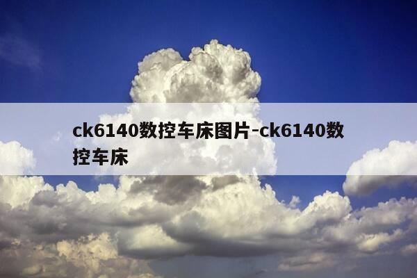 ck6140数控车床图片-ck6140数控车床-第1张图片-优惠活动网 ck6140数控车床图片-ck6140数控车床-第1张图片-优惠活动网