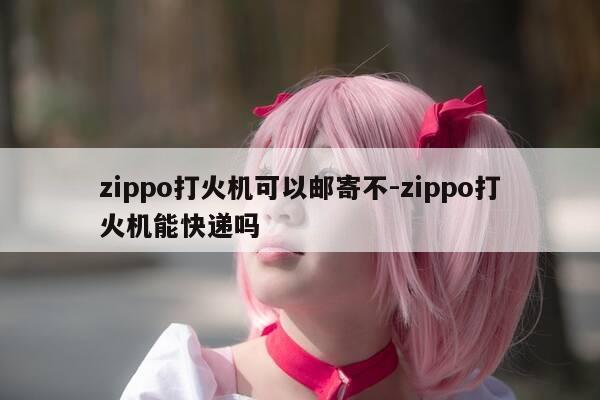 zippo打火机可以邮寄不-zippo打火机能快递吗-第1张图片-优惠活动网