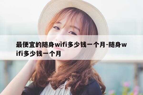 最便宜的随身wifi多少钱一个月-随身wifi多少钱一个月-第1张图片-优惠活动网
