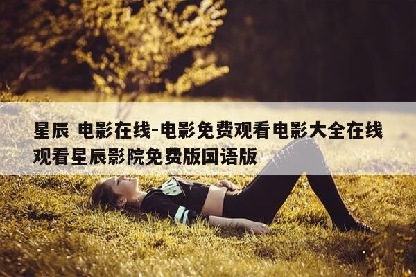 星辰 电影在线-电影免费观看电影大全在线观看星辰影院免费版国语版-第1张图片-优惠活动网 星辰 电影在线-电影免费观看电影大全在线观看星辰影院免费版国语版-第1张图片-优惠活动网