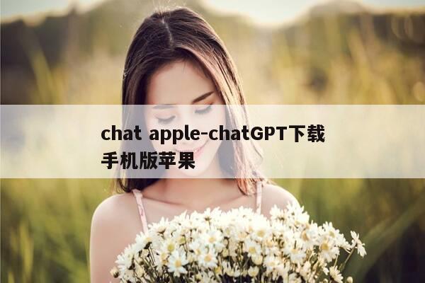chat apple-chatGPT下载手机版苹果-第1张图片-优惠活动网
