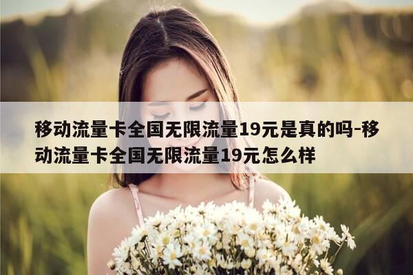 移动流量卡全国无限流量19元是真的吗-移动流量卡全国无限流量19元怎么样-第1张图片-优惠活动网