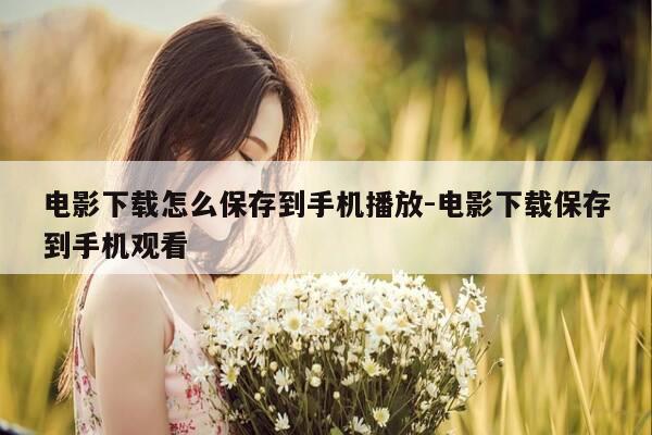 电影下载怎么保存到手机播放-电影下载保存到手机观看-第1张图片-优惠活动网