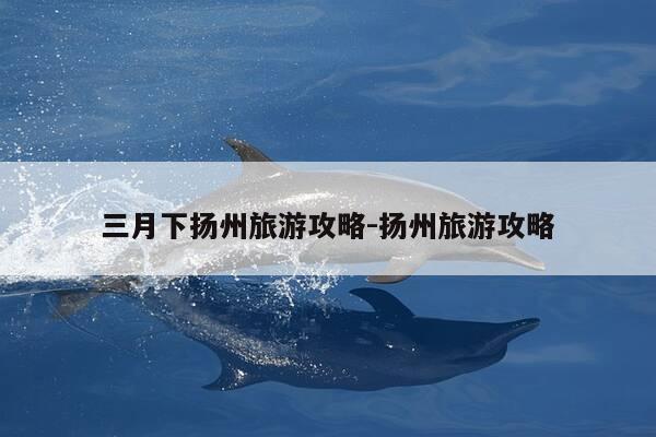 三月下扬州旅游攻略-扬州旅游攻略-第1张图片-优惠活动网