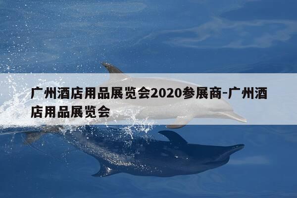 广州酒店用品展览会2020参展商-广州酒店用品展览会-第1张图片-优惠活动网