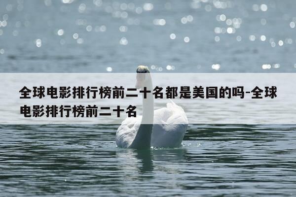 全球电影排行榜前二十名都是美国的吗-全球电影排行榜前二十名-第1张图片-优惠活动网 全球电影排行榜前二十名都是美国的吗-全球电影排行榜前二十名-第1张图片-优惠活动网