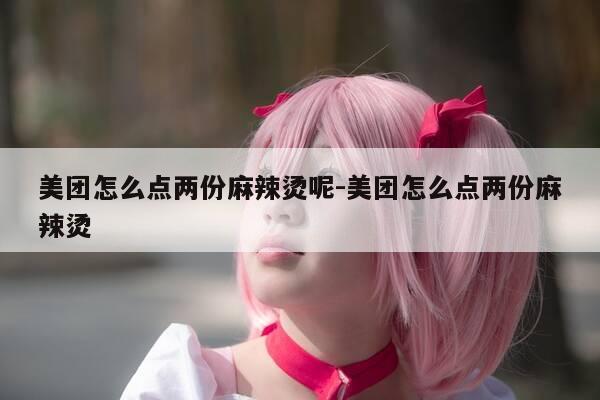 美团怎么点两份麻辣烫呢-美团怎么点两份麻辣烫-第1张图片-优惠活动网