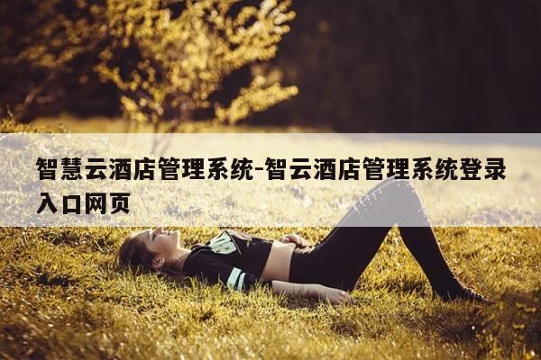 智慧云酒店管理系统-智云酒店管理系统登录入口网页-第1张图片-优惠活动网