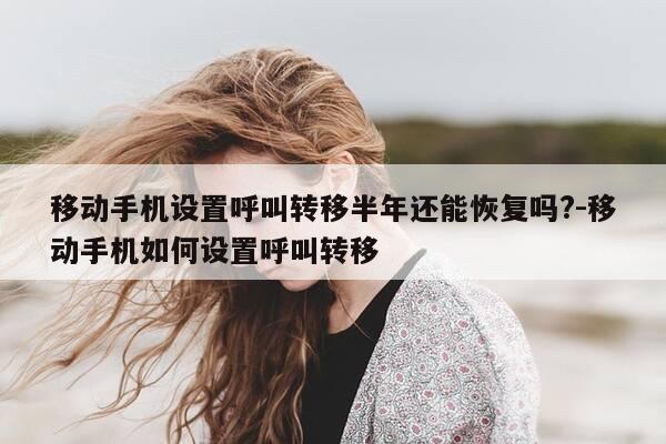 移动手机设置呼叫转移半年还能恢复吗?-移动手机如何设置呼叫转移-第1张图片-优惠活动网