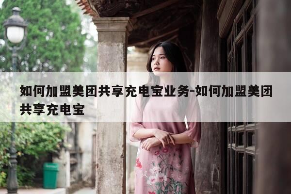 如何加盟美团共享充电宝业务-如何加盟美团共享充电宝-第1张图片-优惠活动网 如何加盟美团共享充电宝业务-如何加盟美团共享充电宝-第1张图片-优惠活动网