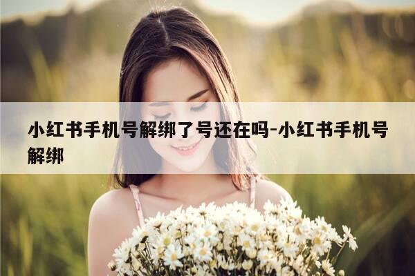 小红书手机号解绑了号还在吗-小红书手机号解绑-第1张图片-优惠活动网